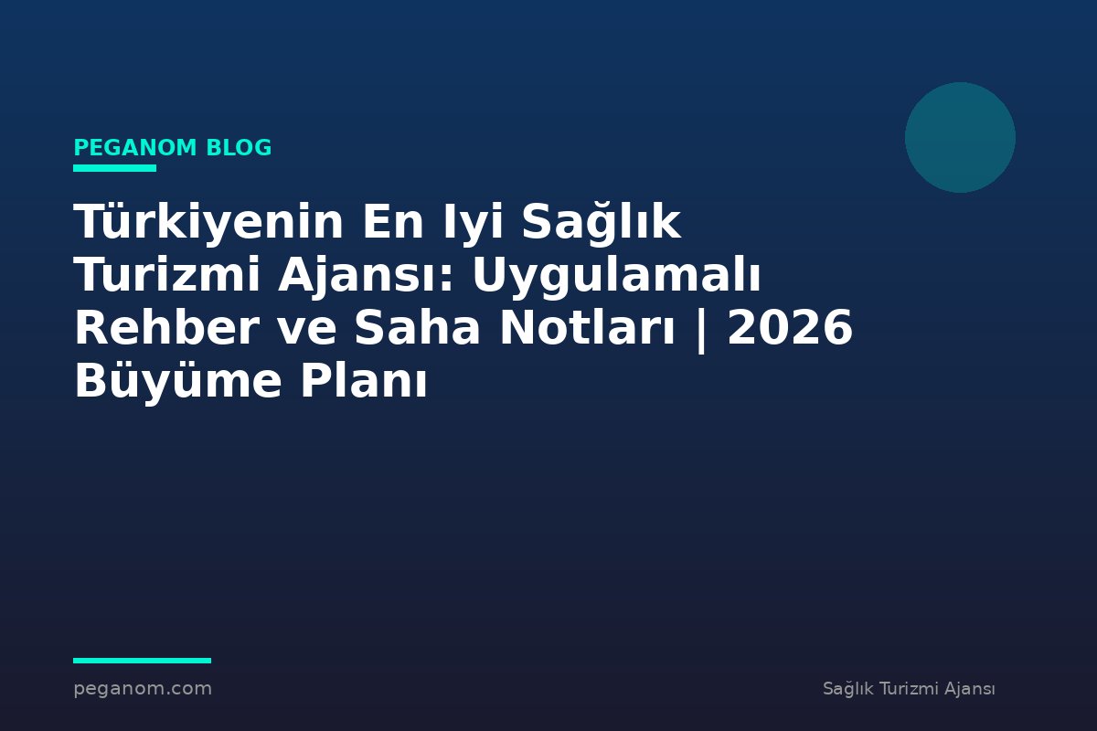 Türkiyenin En Iyi Sağlık Turizmi Ajansı: Uygulamalı Rehber ve Saha Notları | 2026 Büyüme Planı