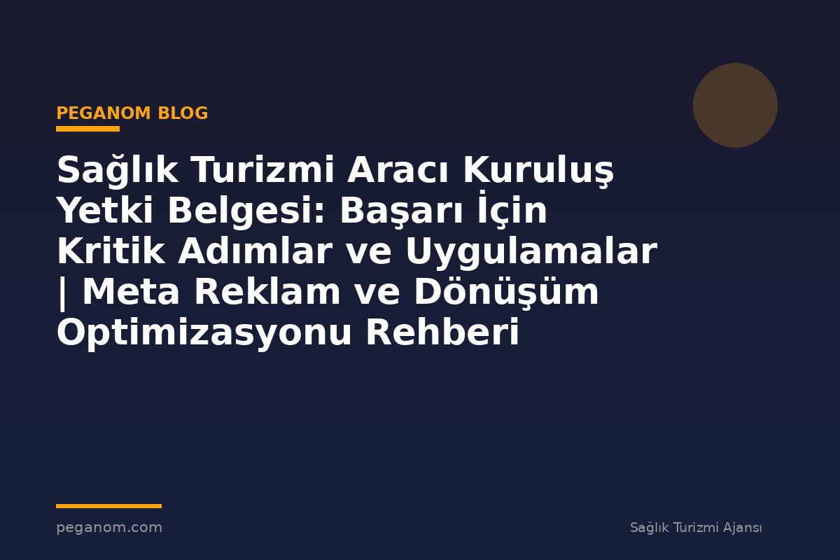 Sağlık Turizmi Aracı Kuruluş Yetki Belgesi: Başarı İçin Kritik Adımlar ve Uygulamalar | Meta Reklam ve Dönüşüm Optimizasyonu Rehberi