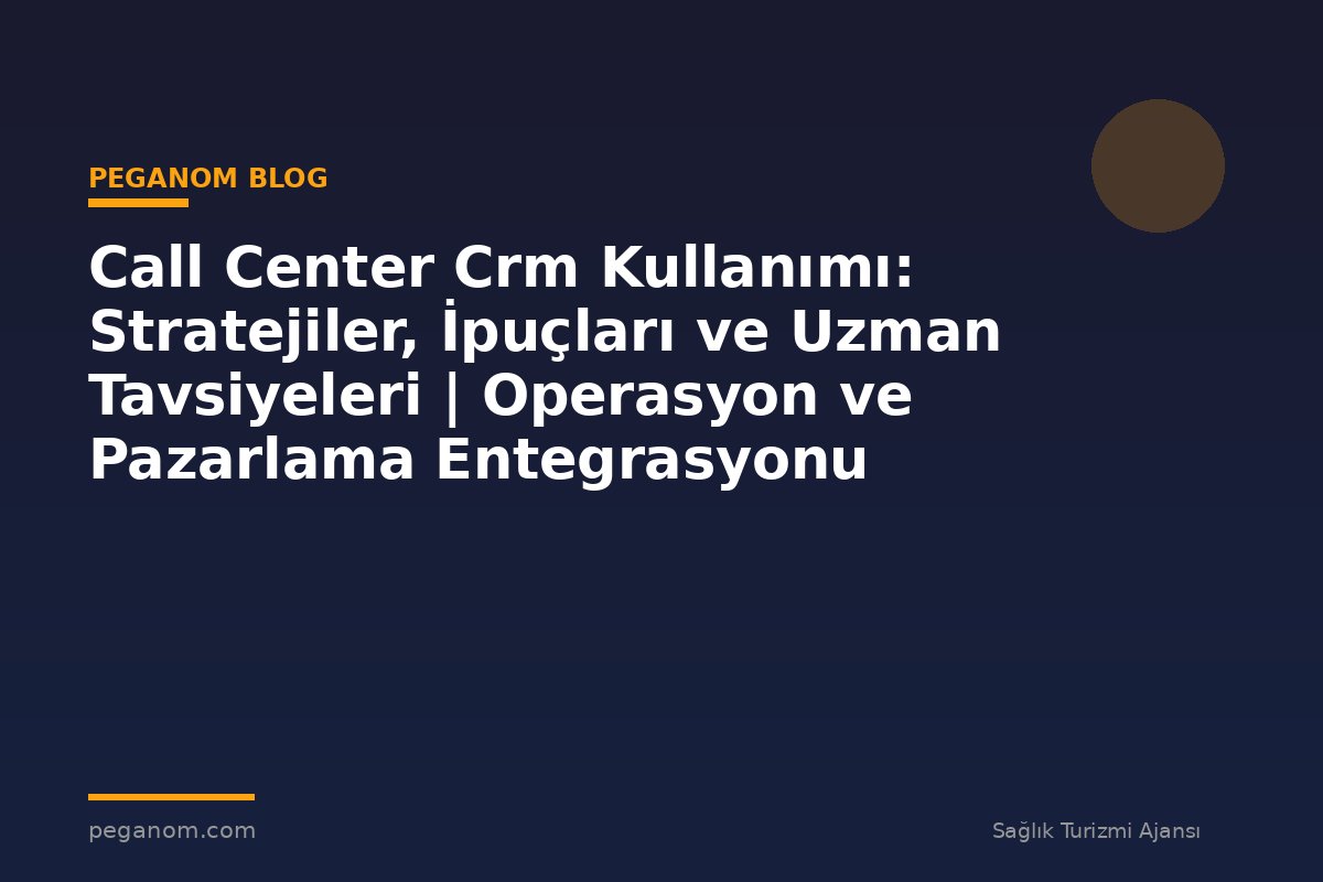 Call Center Crm Kullanımı: Stratejiler, İpuçları ve Uzman Tavsiyeleri | Operasyon ve Pazarlama Entegrasyonu
