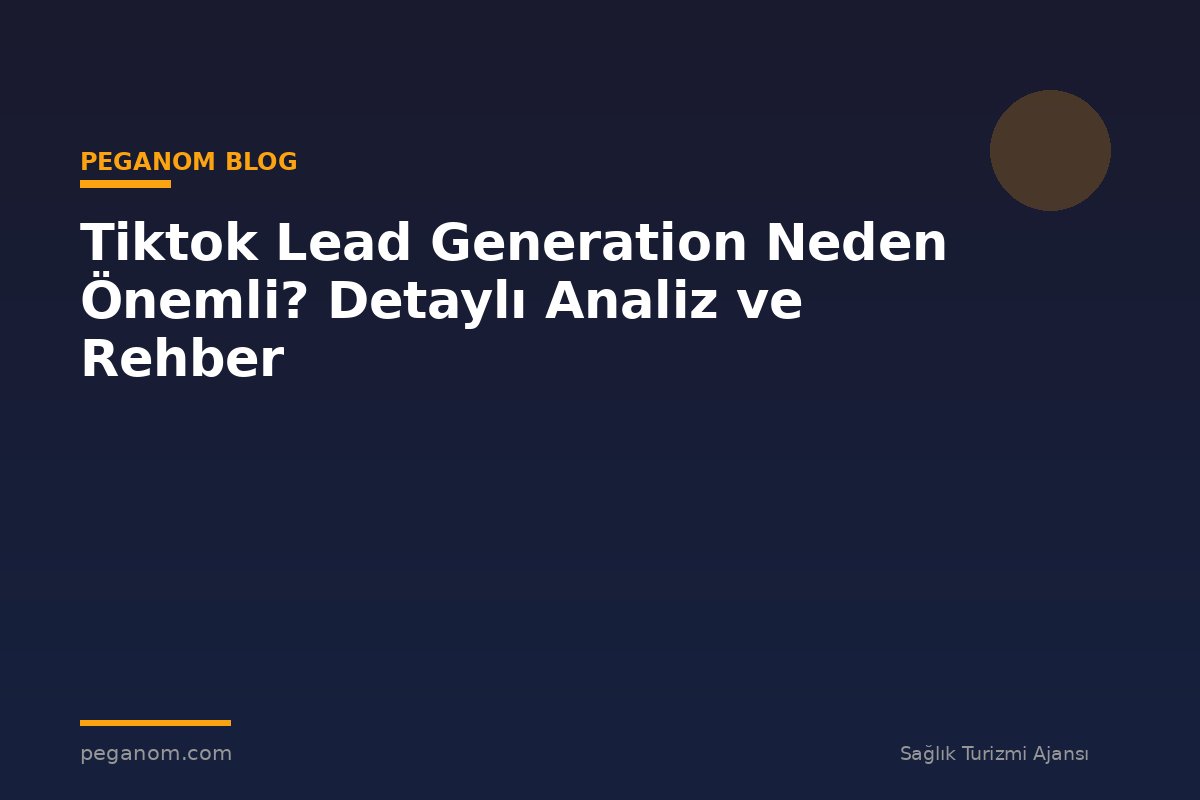 Tiktok Lead Generation Neden Önemli? Detaylı Analiz ve Rehber