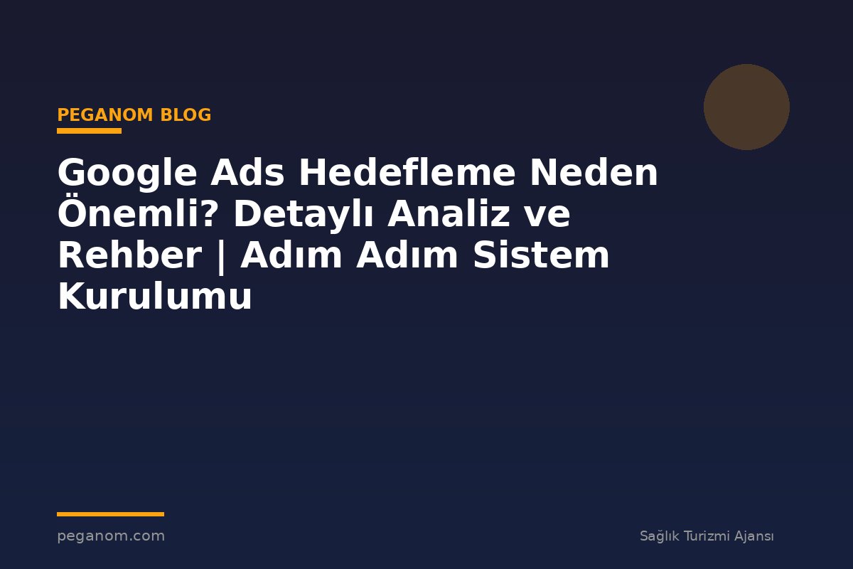 Google Ads Hedefleme Neden Önemli? Detaylı Analiz ve Rehber | Adım Adım Sistem Kurulumu