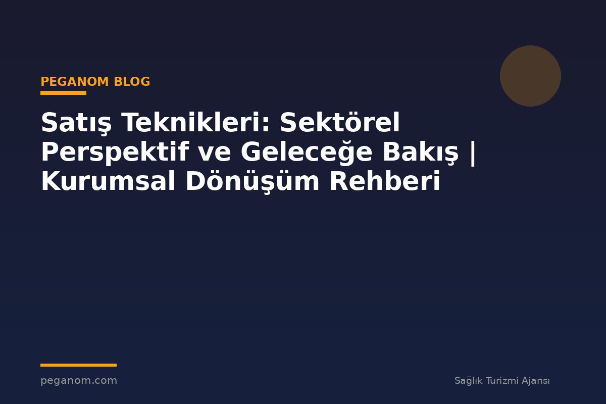 Satış Teknikleri: Sektörel Perspektif ve Geleceğe Bakış | Kurumsal Dönüşüm Rehberi