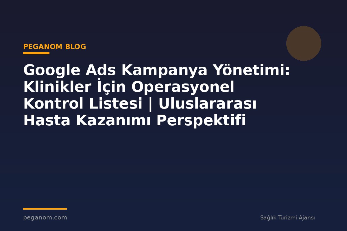 Google Ads Kampanya Yönetimi: Klinikler İçin Operasyonel Kontrol Listesi | Uluslararası Hasta Kazanımı Perspektifi