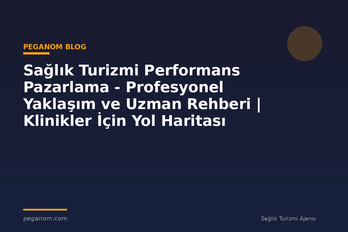 Sağlık Turizmi Performans Pazarlama - Profesyonel Yaklaşım ve Uzman Rehberi | Klinikler İçin Yol Haritası