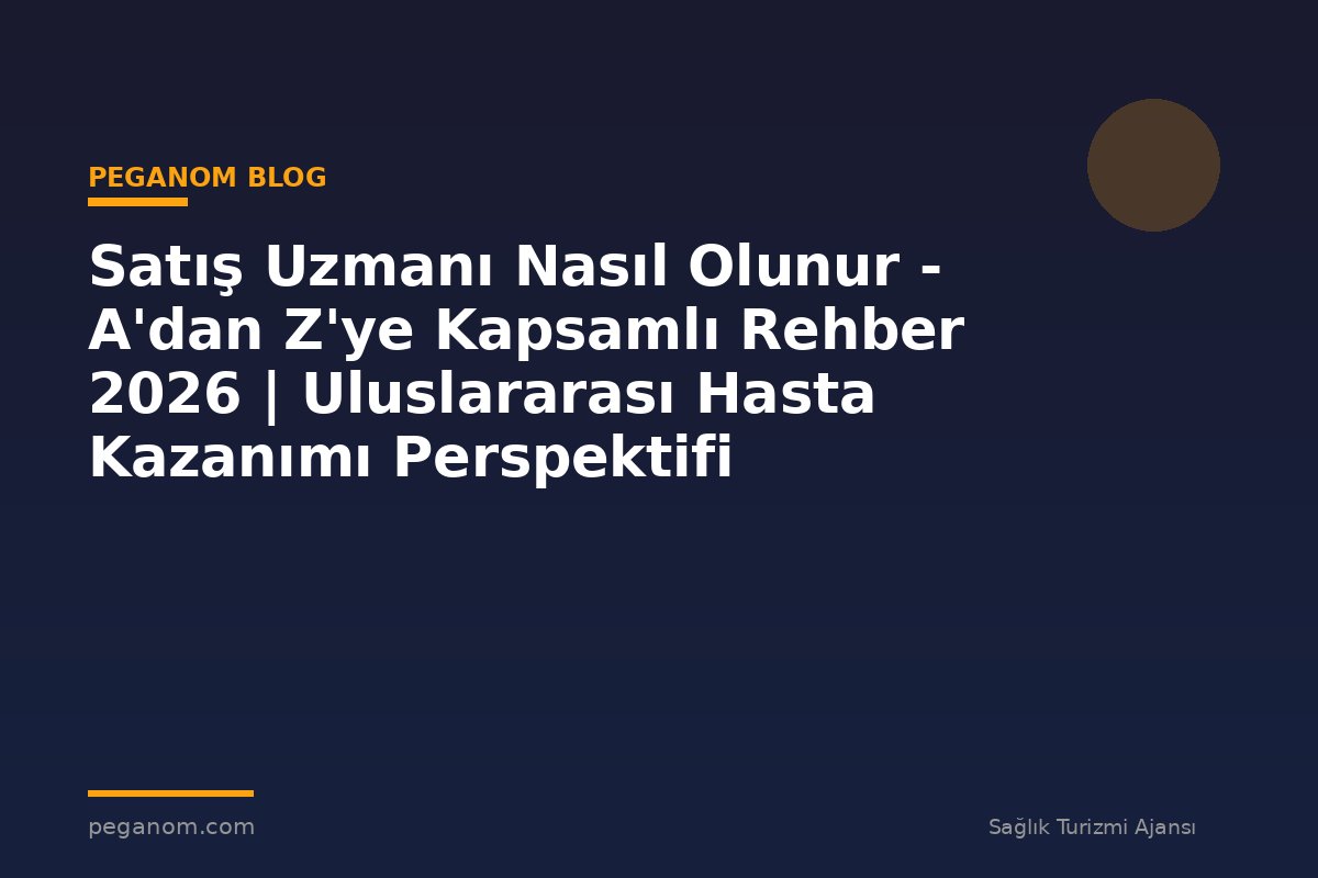 Satış Uzmanı Nasıl Olunur - A'dan Z'ye Kapsamlı Rehber 2026 | Uluslararası Hasta Kazanımı Perspektifi