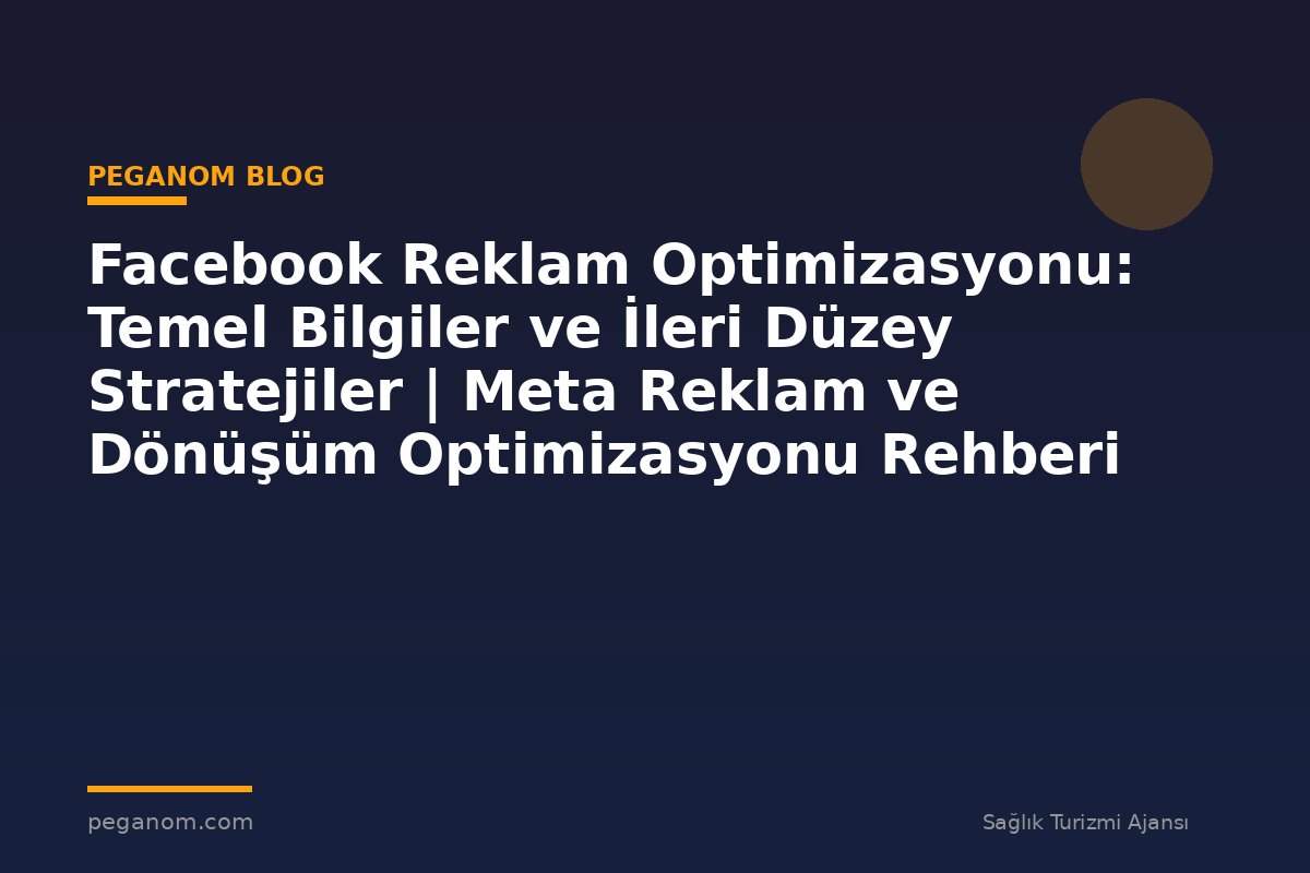 Facebook Reklam Optimizasyonu: Temel Bilgiler ve İleri Düzey Stratejiler | Meta Reklam ve Dönüşüm Optimizasyonu Rehberi