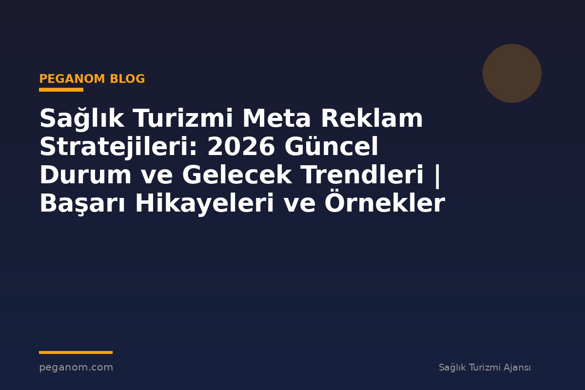 Sağlık Turizmi Meta Reklam Stratejileri: 2026 Güncel Durum ve Gelecek Trendleri | Başarı Hikayeleri ve Örnekler