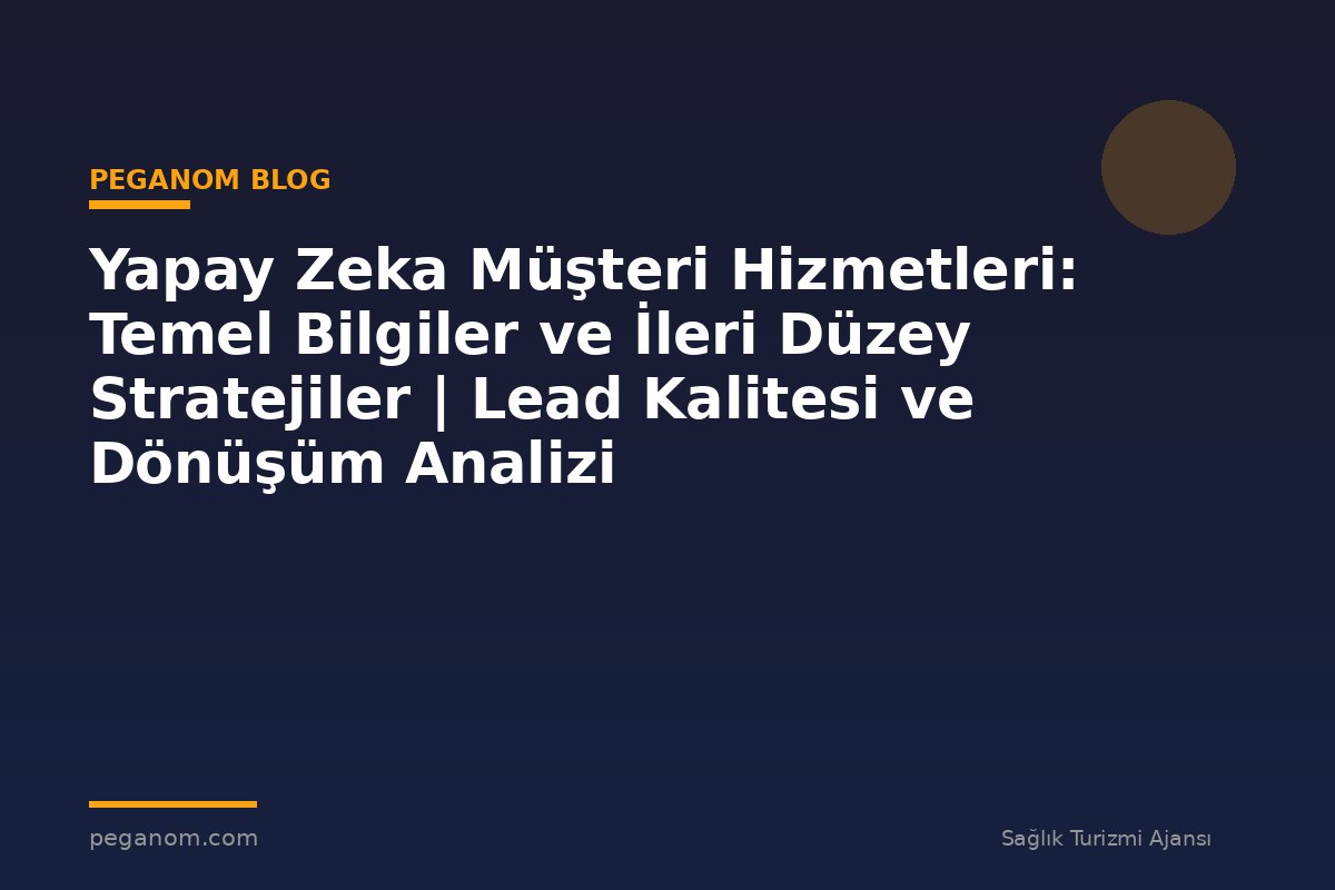 Yapay Zeka Müşteri Hizmetleri: Temel Bilgiler ve İleri Düzey Stratejiler | Lead Kalitesi ve Dönüşüm Analizi