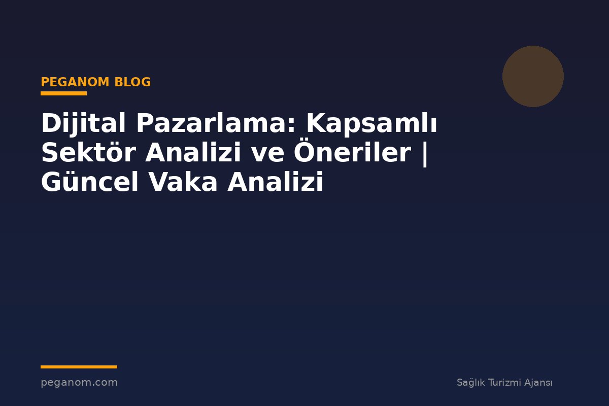 Dijital Pazarlama: Kapsamlı Sektör Analizi ve Öneriler | Güncel Vaka Analizi