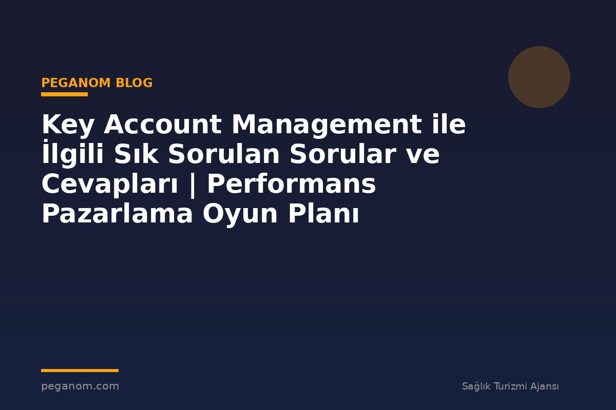 Key Account Management ile İlgili Sık Sorulan Sorular ve Cevapları | Performans Pazarlama Oyun Planı