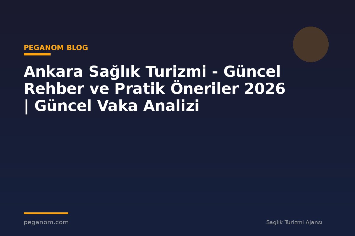 Ankara Sağlık Turizmi - Güncel Rehber ve Pratik Öneriler 2026 | Güncel Vaka Analizi
