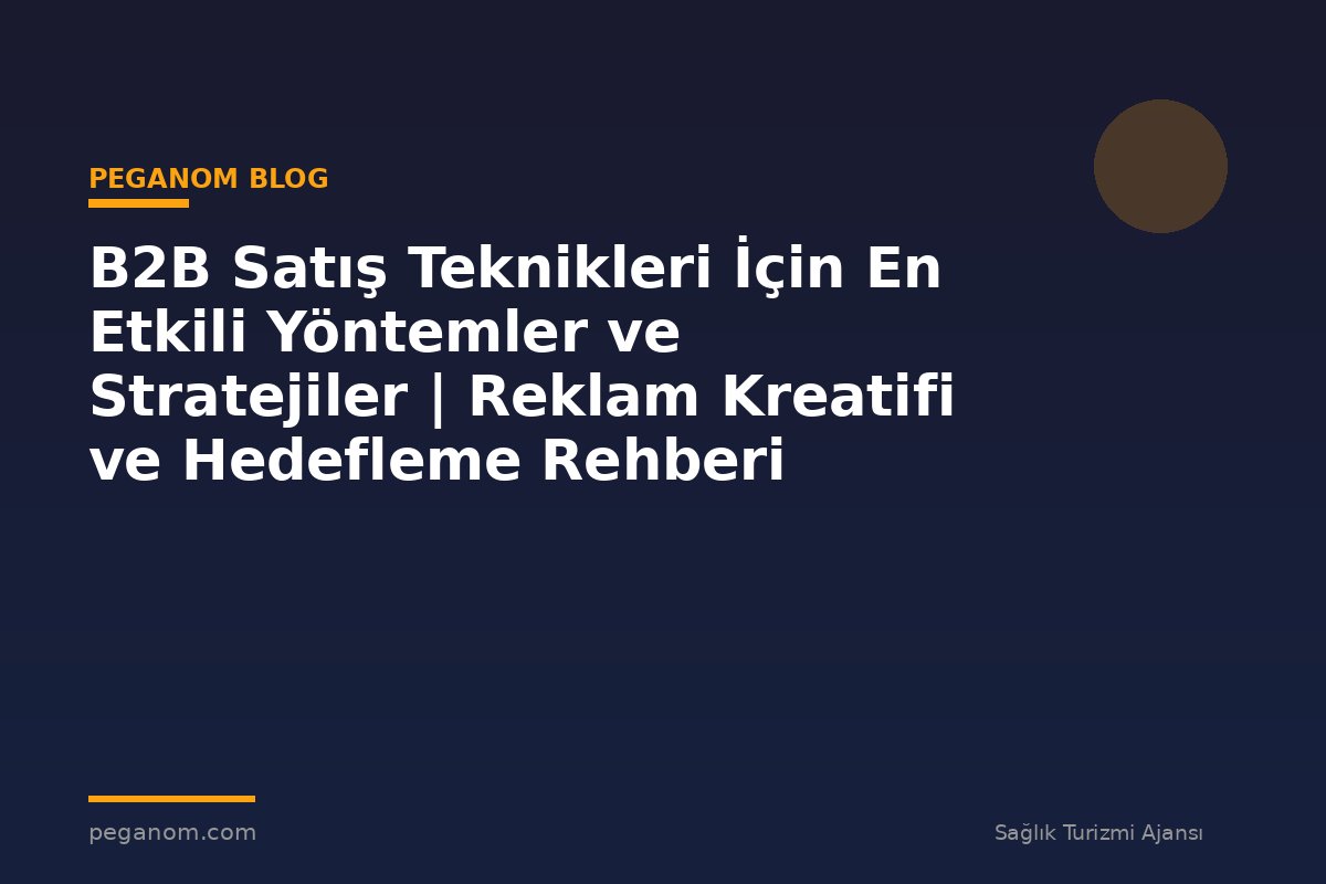 B2B Satış Teknikleri İçin En Etkili Yöntemler ve Stratejiler | Reklam Kreatifi ve Hedefleme Rehberi