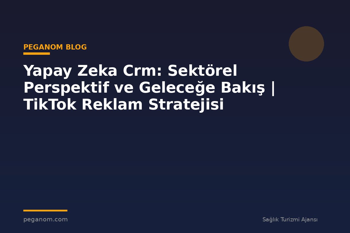 Yapay Zeka Crm: Sektörel Perspektif ve Geleceğe Bakış | TikTok Reklam Stratejisi