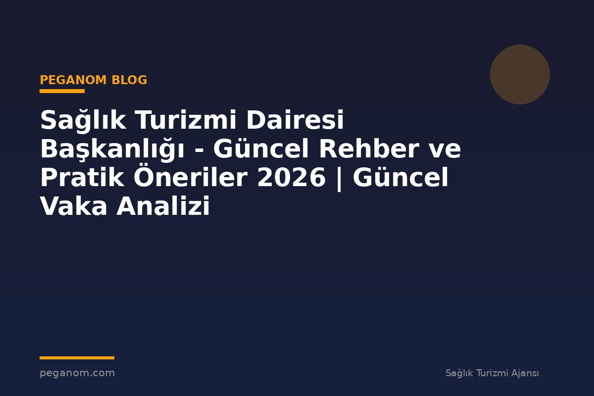 Sağlık Turizmi Dairesi Başkanlığı - Güncel Rehber ve Pratik Öneriler 2026 | Güncel Vaka Analizi