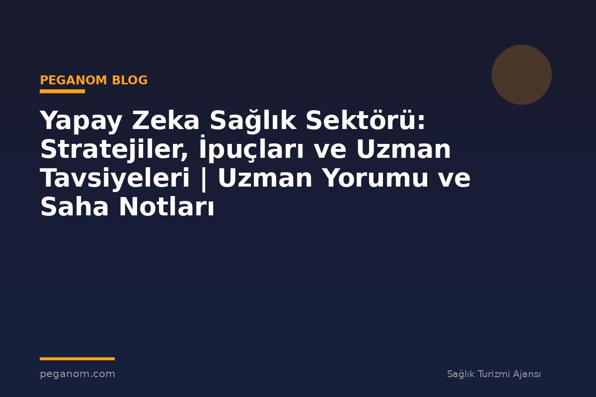 Yapay Zeka Sağlık Sektörü: Stratejiler, İpuçları ve Uzman Tavsiyeleri | Uzman Yorumu ve Saha Notları