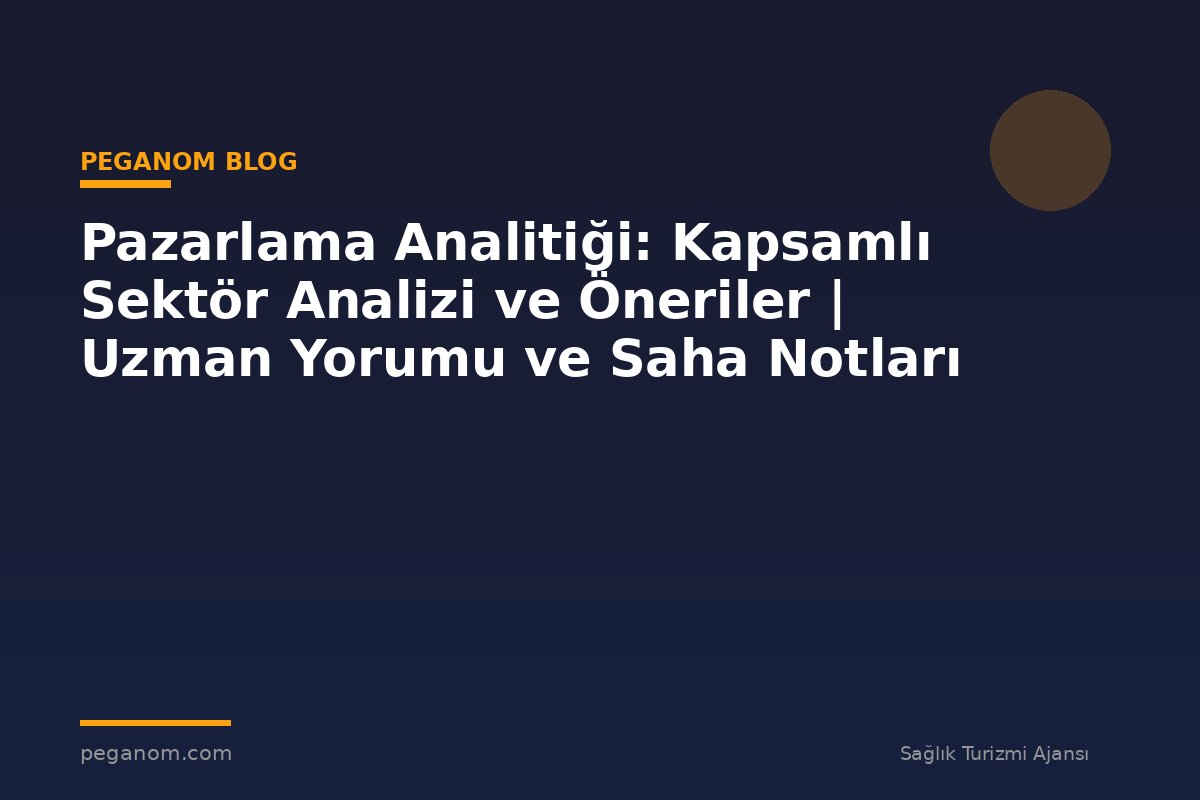 Pazarlama Analitiği: Kapsamlı Sektör Analizi ve Öneriler | Uzman Yorumu ve Saha Notları