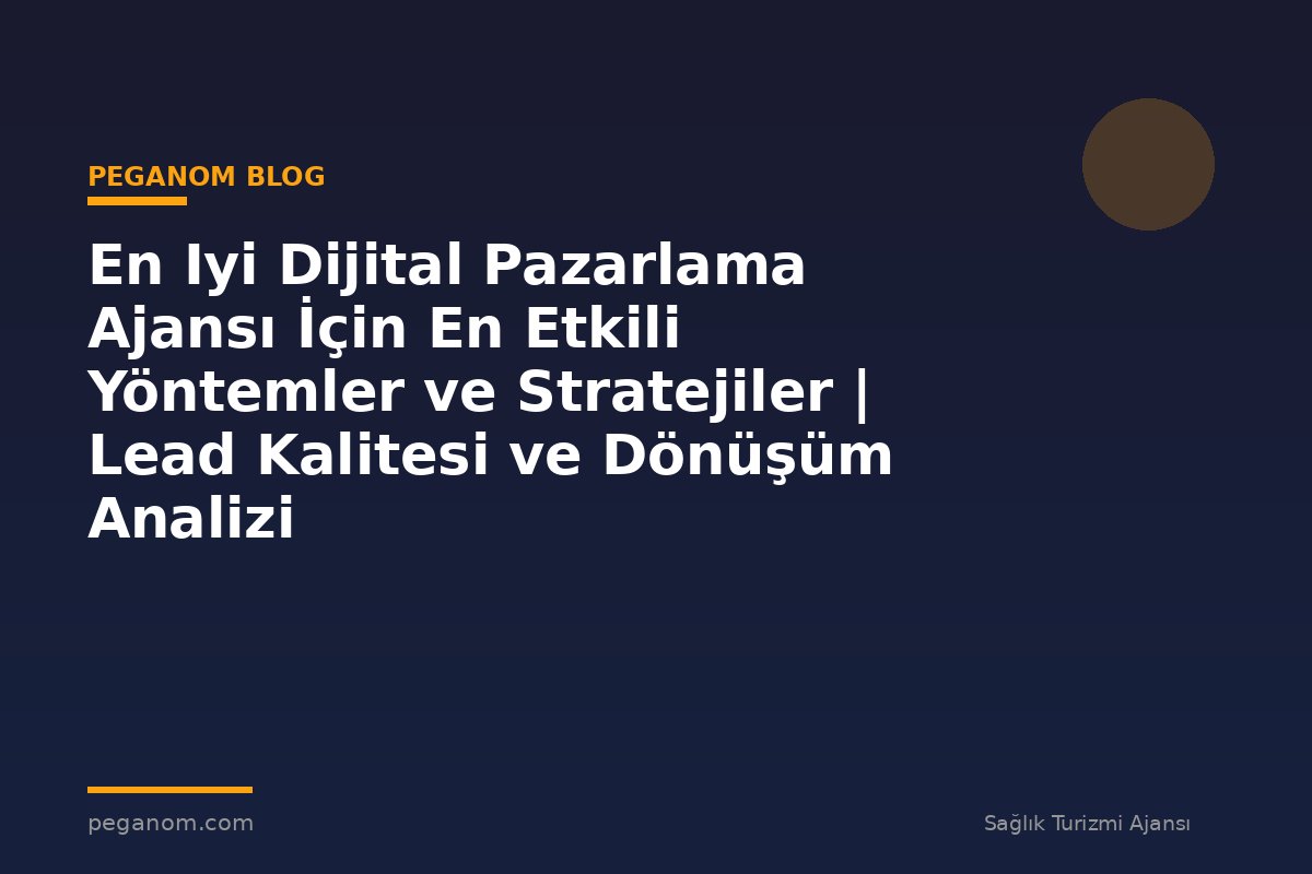 En Iyi Dijital Pazarlama Ajansı İçin En Etkili Yöntemler ve Stratejiler | Lead Kalitesi ve Dönüşüm Analizi