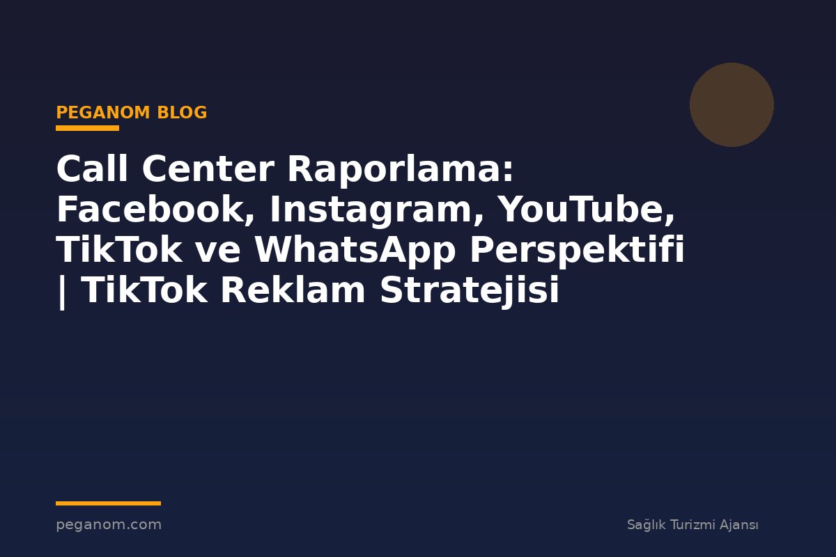 Call Center Raporlama: Facebook, Instagram, YouTube, TikTok ve WhatsApp Perspektifi | TikTok Reklam Stratejisi