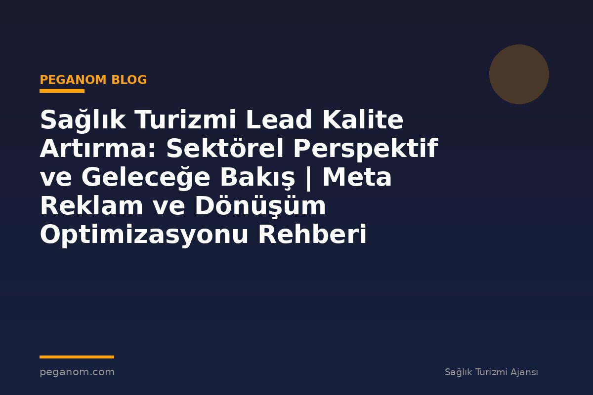 Sağlık Turizmi Lead Kalite Artırma: Sektörel Perspektif ve Geleceğe Bakış | Meta Reklam ve Dönüşüm Optimizasyonu Rehberi