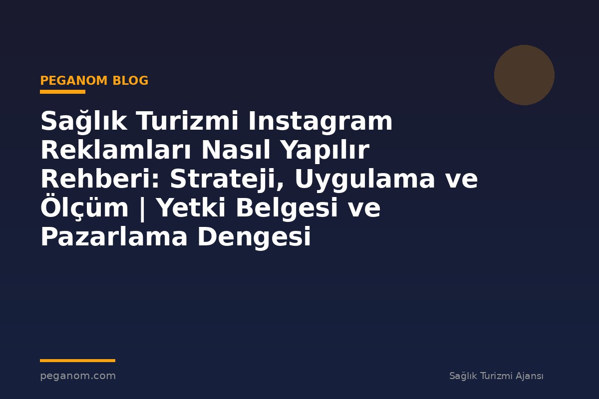 Sağlık Turizmi Instagram Reklamları Nasıl Yapılır Rehberi: Strateji, Uygulama ve Ölçüm | Yetki Belgesi ve Pazarlama Dengesi