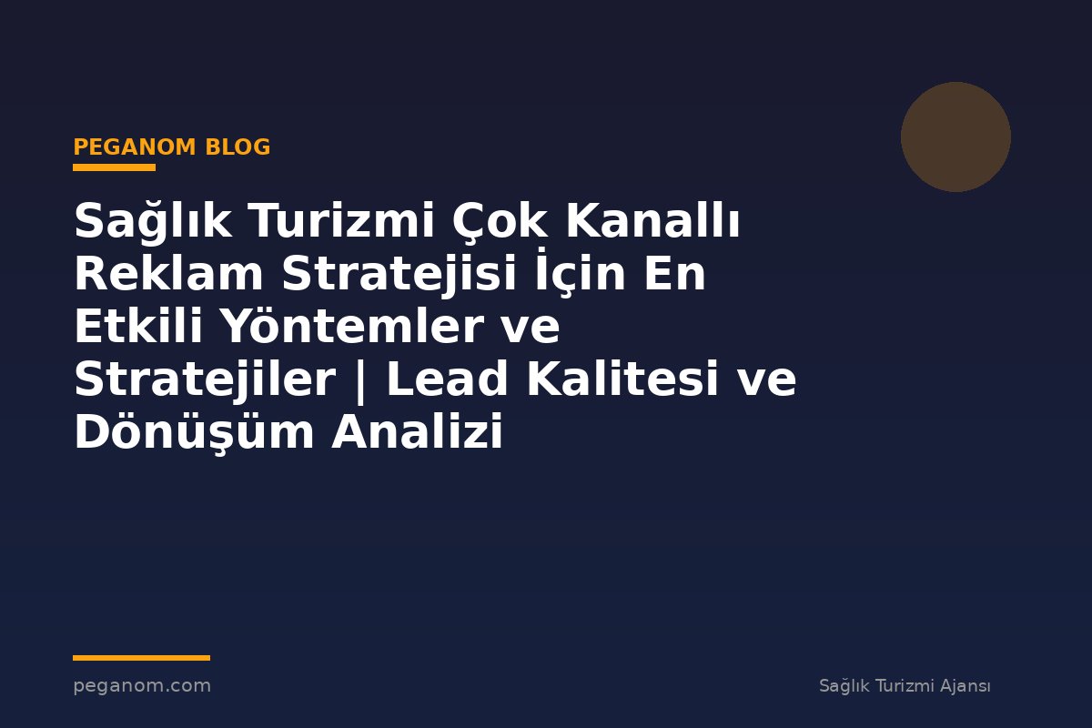 Sağlık Turizmi Çok Kanallı Reklam Stratejisi İçin En Etkili Yöntemler ve Stratejiler | Lead Kalitesi ve Dönüşüm Analizi