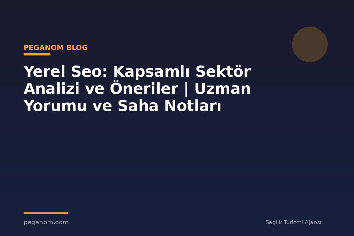 Yerel Seo: Kapsamlı Sektör Analizi ve Öneriler | Uzman Yorumu ve Saha Notları