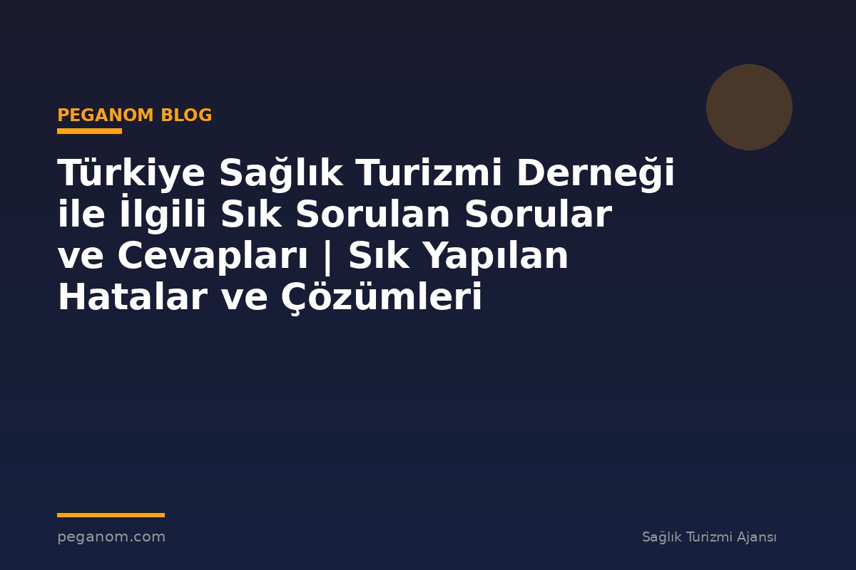 Türkiye Sağlık Turizmi Derneği ile İlgili Sık Sorulan Sorular ve Cevapları | Sık Yapılan Hatalar ve Çözümleri