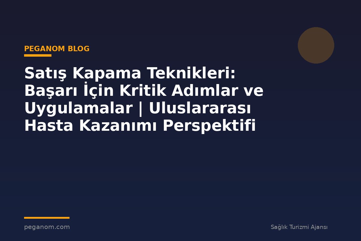 Satış Kapama Teknikleri: Başarı İçin Kritik Adımlar ve Uygulamalar | Uluslararası Hasta Kazanımı Perspektifi