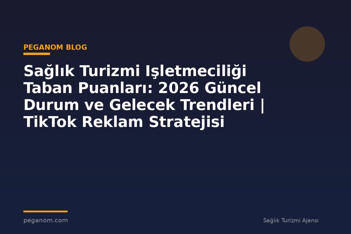 Sağlık Turizmi Işletmeciliği Taban Puanları: 2026 Güncel Durum ve Gelecek Trendleri | TikTok Reklam Stratejisi