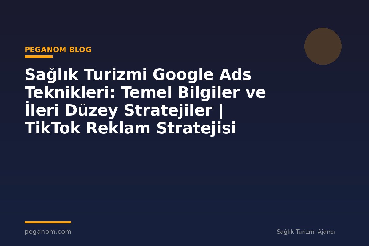 Sağlık Turizmi Google Ads Teknikleri: Temel Bilgiler ve İleri Düzey Stratejiler | TikTok Reklam Stratejisi