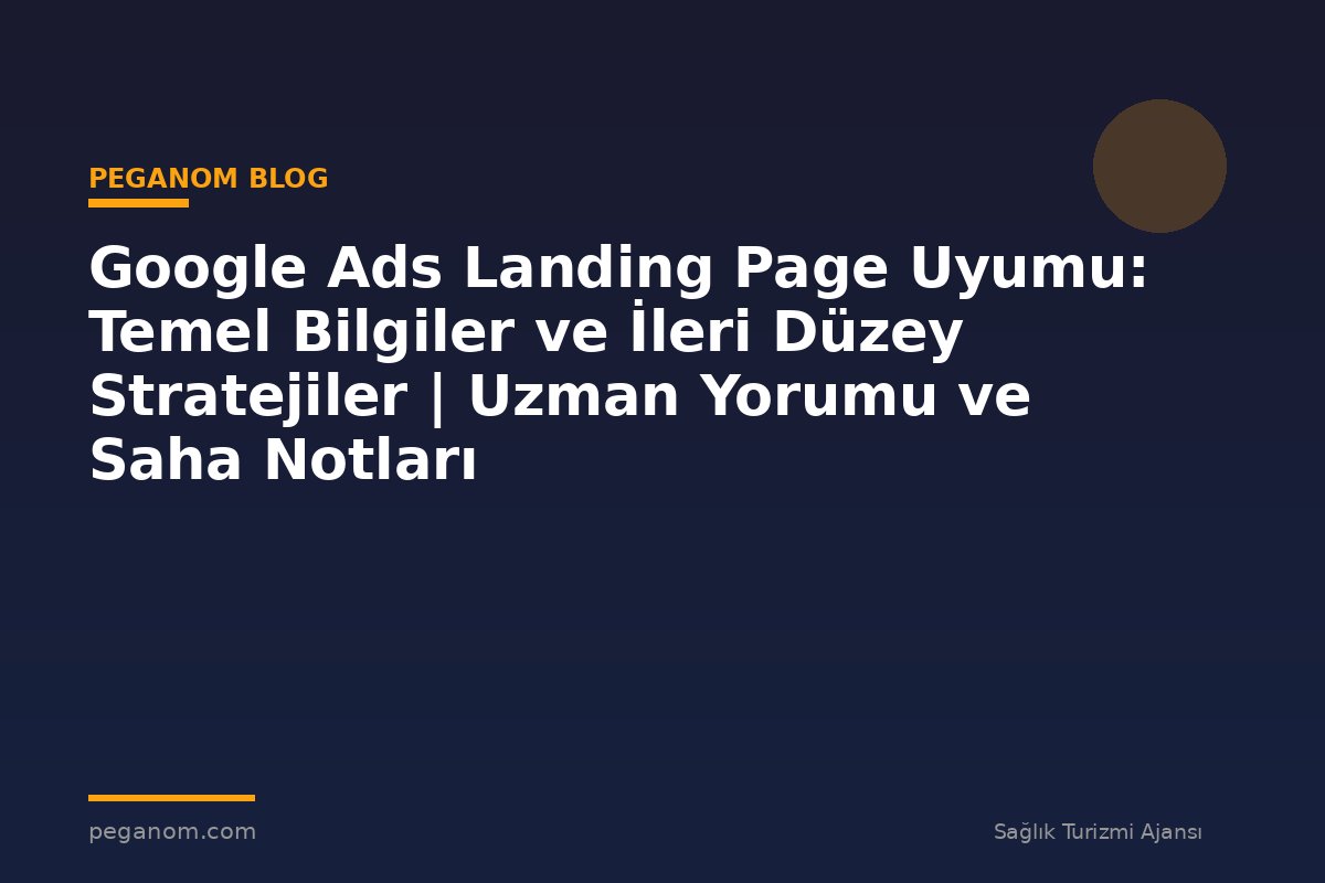 Google Ads Landing Page Uyumu: Temel Bilgiler ve İleri Düzey Stratejiler | Uzman Yorumu ve Saha Notları