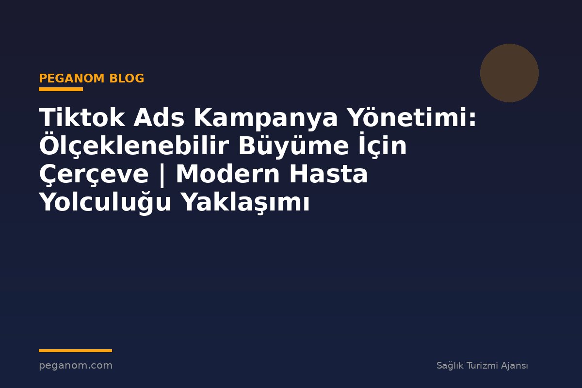 Tiktok Ads Kampanya Yönetimi: Ölçeklenebilir Büyüme İçin Çerçeve | Modern Hasta Yolculuğu Yaklaşımı