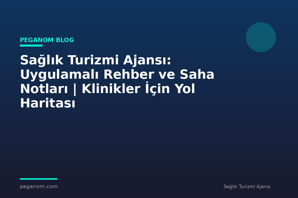 Sağlık Turizmi Ajansı: Uygulamalı Rehber ve Saha Notları | Klinikler İçin Yol Haritası