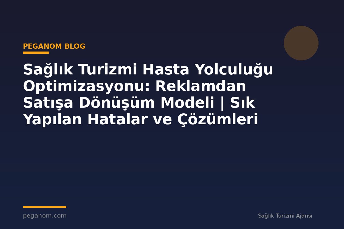 Sağlık Turizmi Hasta Yolculuğu Optimizasyonu: Reklamdan Satışa Dönüşüm Modeli | Sık Yapılan Hatalar ve Çözümleri