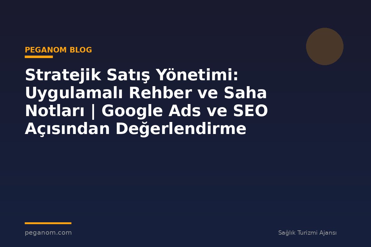 Stratejik Satış Yönetimi: Uygulamalı Rehber ve Saha Notları | Google Ads ve SEO Açısından Değerlendirme