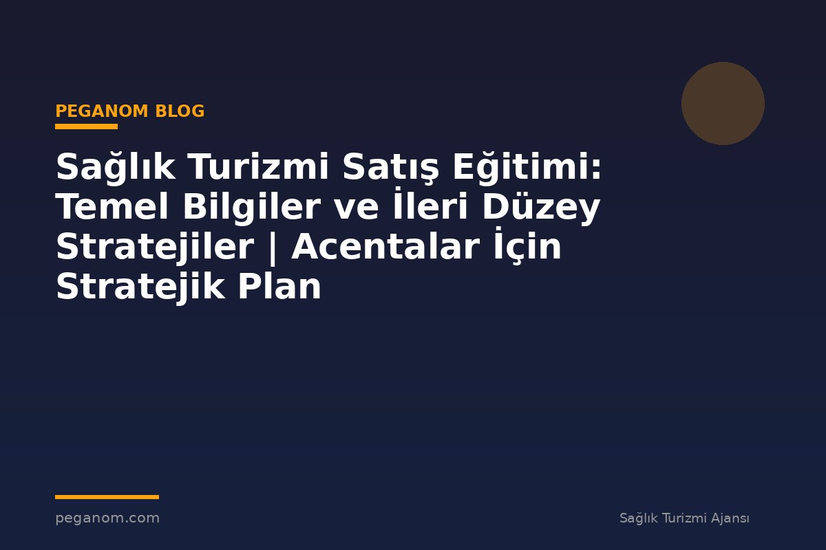 Sağlık Turizmi Satış Eğitimi: Temel Bilgiler ve İleri Düzey Stratejiler | Acentalar İçin Stratejik Plan