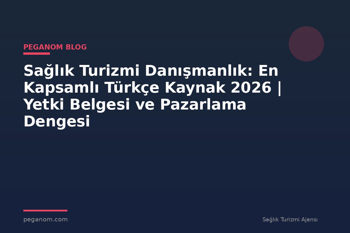 Sağlık Turizmi Danışmanlık: En Kapsamlı Türkçe Kaynak 2026 | Yetki Belgesi ve Pazarlama Dengesi
