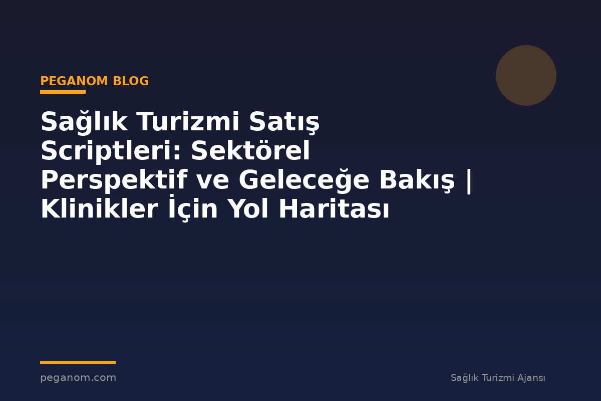 Sağlık Turizmi Satış Scriptleri: Sektörel Perspektif ve Geleceğe Bakış | Klinikler İçin Yol Haritası