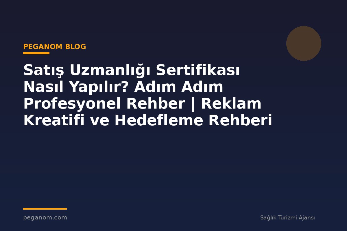 Satış Uzmanlığı Sertifikası Nasıl Yapılır? Adım Adım Profesyonel Rehber | Reklam Kreatifi ve Hedefleme Rehberi
