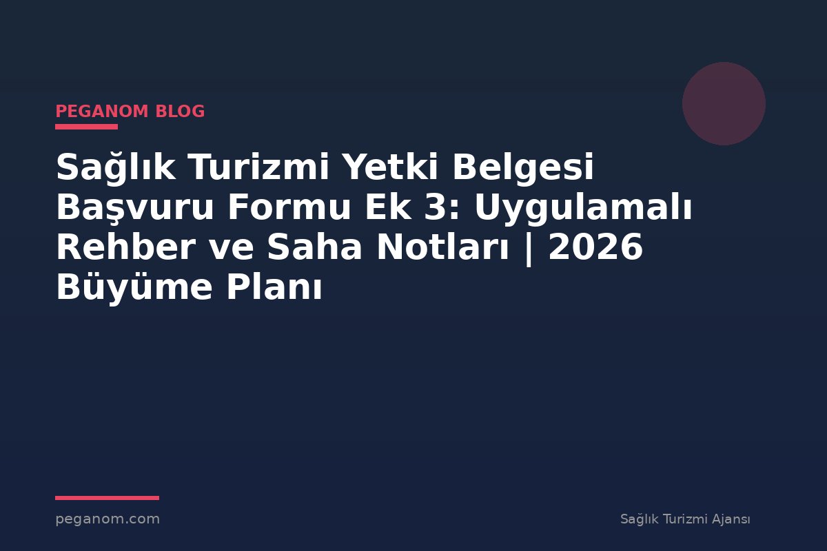 Sağlık Turizmi Yetki Belgesi Başvuru Formu Ek 3: Uygulamalı Rehber ve Saha Notları | 2026 Büyüme Planı