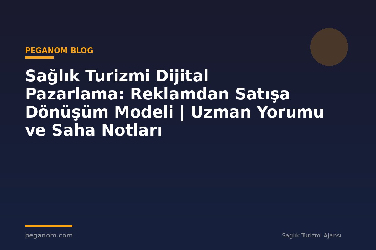Sağlık Turizmi Dijital Pazarlama: Reklamdan Satışa Dönüşüm Modeli | Uzman Yorumu ve Saha Notları