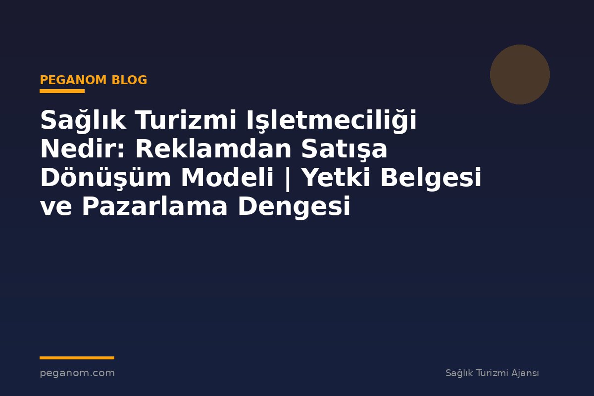 Sağlık Turizmi Işletmeciliği Nedir: Reklamdan Satışa Dönüşüm Modeli | Yetki Belgesi ve Pazarlama Dengesi