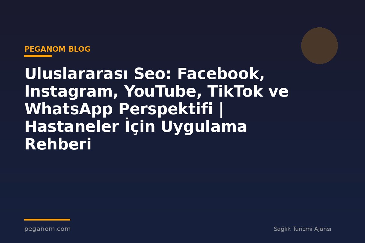 Uluslararası Seo: Facebook, Instagram, YouTube, TikTok ve WhatsApp Perspektifi | Hastaneler İçin Uygulama Rehberi