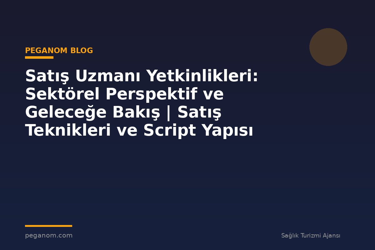 Satış Uzmanı Yetkinlikleri: Sektörel Perspektif ve Geleceğe Bakış | Satış Teknikleri ve Script Yapısı