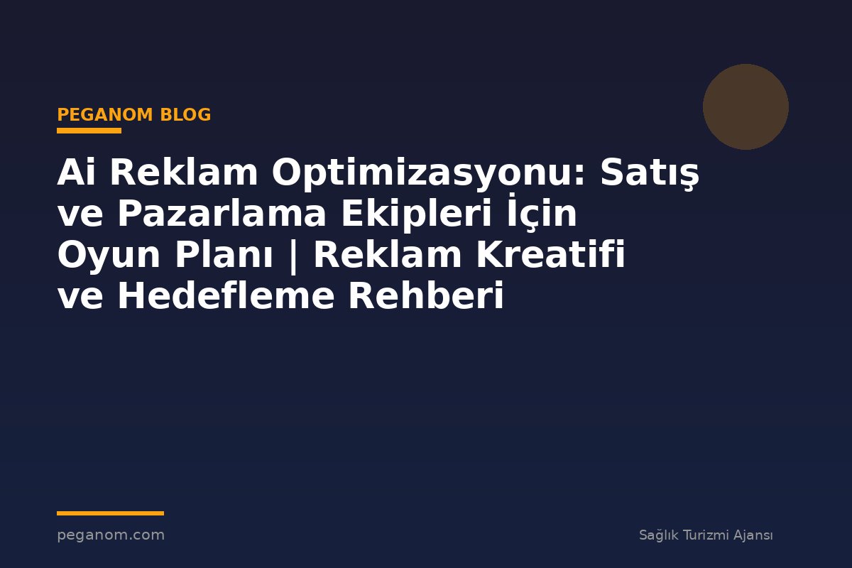 Ai Reklam Optimizasyonu: Satış ve Pazarlama Ekipleri İçin Oyun Planı | Reklam Kreatifi ve Hedefleme Rehberi