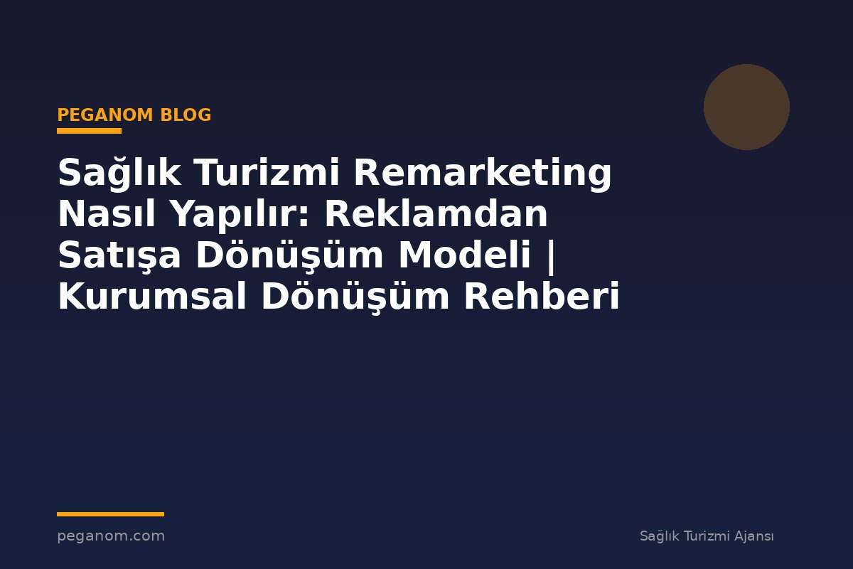 Sağlık Turizmi Remarketing Nasıl Yapılır: Reklamdan Satışa Dönüşüm Modeli | Kurumsal Dönüşüm Rehberi