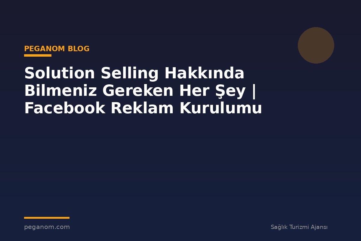 Solution Selling Hakkında Bilmeniz Gereken Her Şey | Facebook Reklam Kurulumu