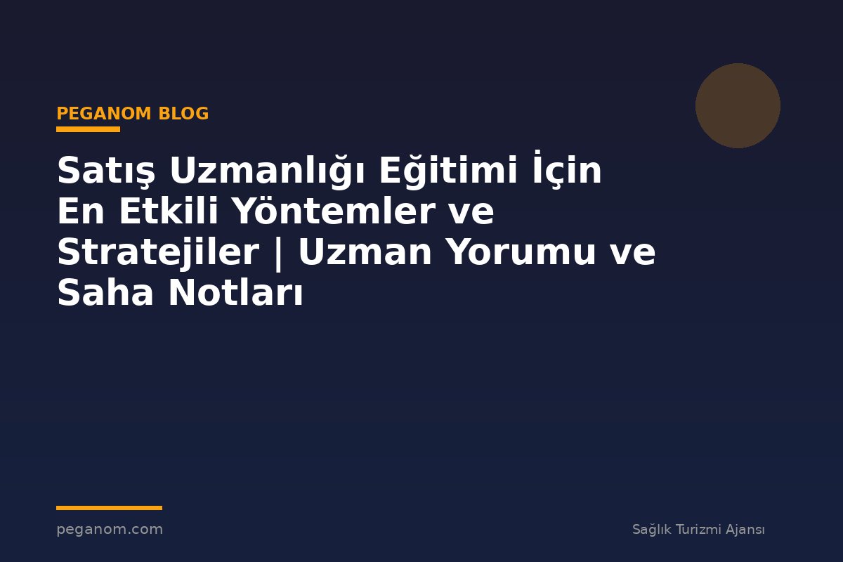 Satış Uzmanlığı Eğitimi İçin En Etkili Yöntemler ve Stratejiler | Uzman Yorumu ve Saha Notları