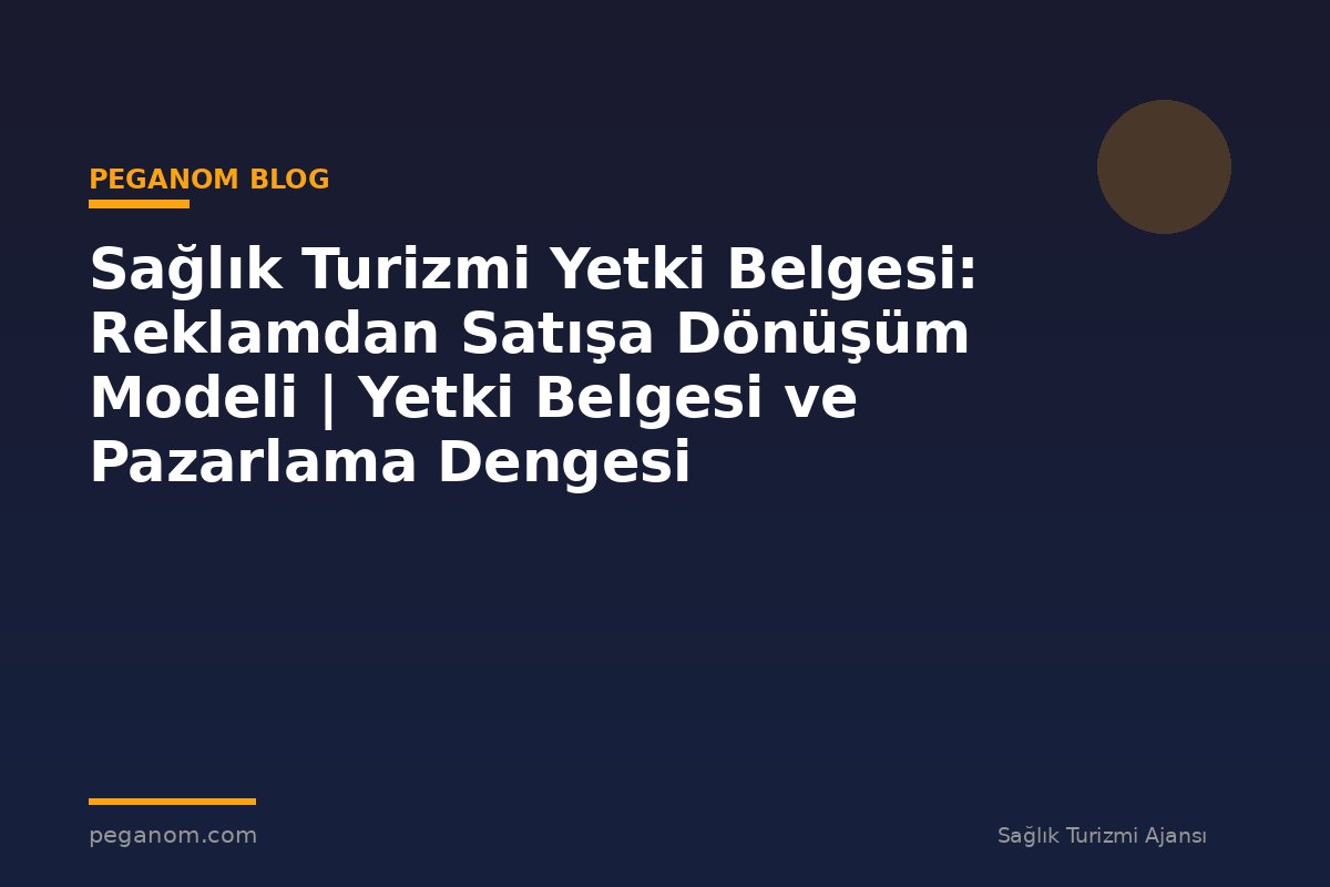 Sağlık Turizmi Yetki Belgesi: Reklamdan Satışa Dönüşüm Modeli | Yetki Belgesi ve Pazarlama Dengesi