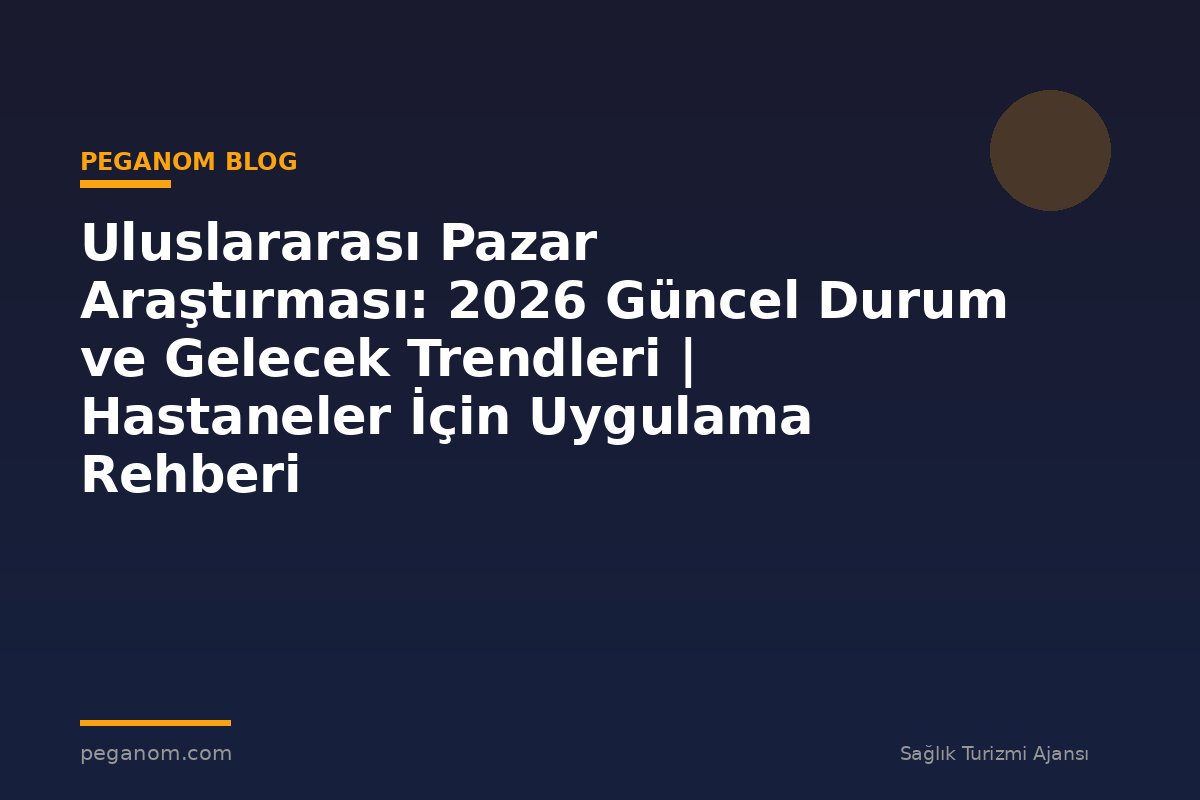 Uluslararası Pazar Araştırması: 2026 Güncel Durum ve Gelecek Trendleri | Hastaneler İçin Uygulama Rehberi